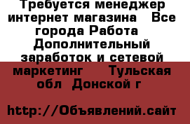  Требуется менеджер интернет-магазина - Все города Работа » Дополнительный заработок и сетевой маркетинг   . Тульская обл.,Донской г.